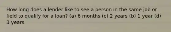 How long does a lender like to see a person in the same job or field to qualify for a loan? (a) 6 months (c) 2 years (b) 1 year (d) 3 years