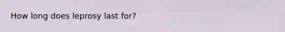 How long does leprosy last for?