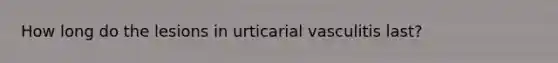 How long do the lesions in urticarial vasculitis last?