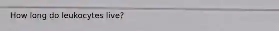 How long do leukocytes live?
