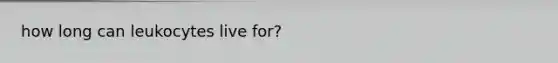 how long can leukocytes live for?
