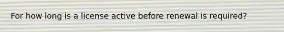 For how long is a license active before renewal is required?