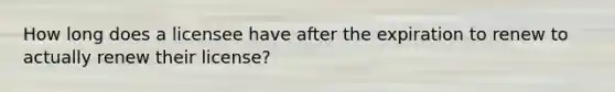 How long does a licensee have after the expiration to renew to actually renew their license?