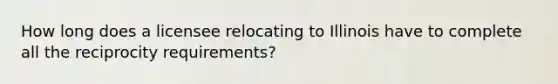 How long does a licensee relocating to Illinois have to complete all the reciprocity requirements?