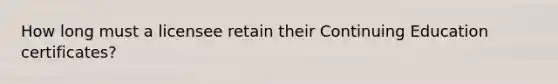 How long must a licensee retain their Continuing Education certificates?
