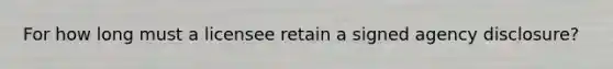 For how long must a licensee retain a signed agency disclosure?