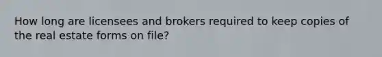 How long are licensees and brokers required to keep copies of the real estate forms on file?