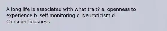 A long life is associated with what trait? a. openness to experience b. self-monitoring c. Neuroticism d. Conscientiousness