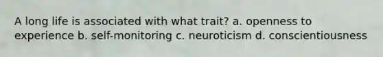 A long life is associated with what trait? a. openness to experience b. self-monitoring c. neuroticism d. conscientiousness