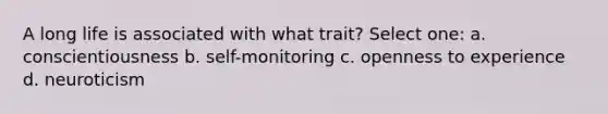 A long life is associated with what trait? Select one: a. conscientiousness b. self-monitoring c. openness to experience d. neuroticism