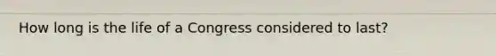 How long is the life of a Congress considered to last?