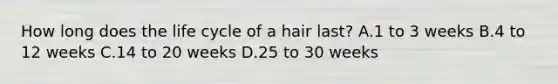 How long does the life cycle of a hair last? A.1 to 3 weeks B.4 to 12 weeks C.14 to 20 weeks D.25 to 30 weeks