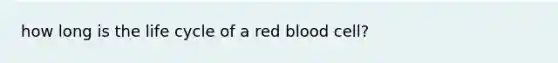 how long is the life cycle of a red blood cell?