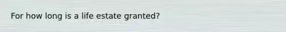 For how long is a life estate granted?