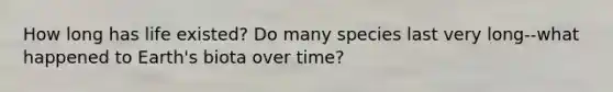 How long has life existed? Do many species last very long--what happened to Earth's biota over time?