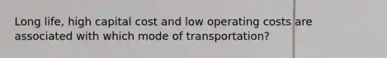 Long life, high capital cost and low operating costs are associated with which mode of transportation?