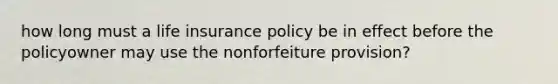 how long must a life insurance policy be in effect before the policyowner may use the nonforfeiture provision?