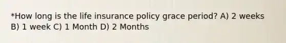 *How long is the life insurance policy grace period? A) 2 weeks B) 1 week C) 1 Month D) 2 Months