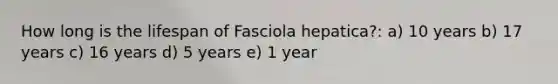 How long is the lifespan of Fasciola hepatica?: a) 10 years b) 17 years c) 16 years d) 5 years e) 1 year