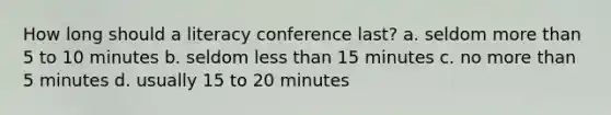 How long should a literacy conference last? a. seldom more than 5 to 10 minutes b. seldom less than 15 minutes c. no more than 5 minutes d. usually 15 to 20 minutes