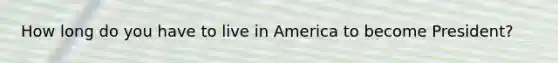 How long do you have to live in America to become President?