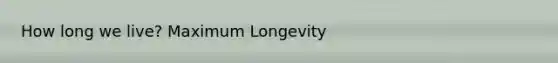 How long we live? Maximum Longevity