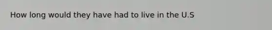 How long would they have had to live in the U.S