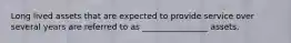 Long lived assets that are expected to provide service over several years are referred to as ________________ assets.