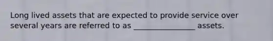 Long lived assets that are expected to provide service over several years are referred to as ________________ assets.