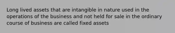 Long lived assets that are intangible in nature used in the operations of the business and not held for sale in the ordinary course of business are called fixed assets