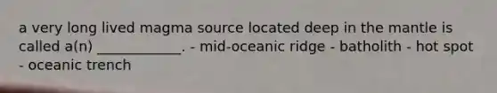 a very long lived magma source located deep in the mantle is called a(n) ____________. - mid-oceanic ridge - batholith - hot spot - oceanic trench