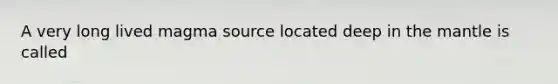 A very long lived magma source located deep in the mantle is called