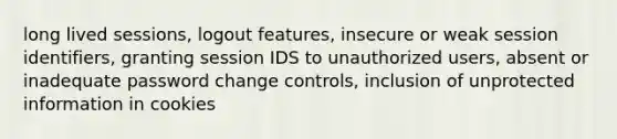 long lived sessions, logout features, insecure or weak session identifiers, granting session IDS to unauthorized users, absent or inadequate password change controls, inclusion of unprotected information in cookies