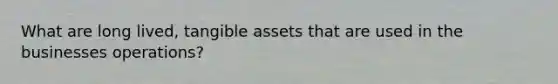 What are long lived, tangible assets that are used in the businesses operations?