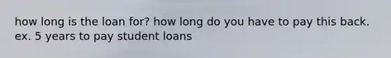 how long is the loan for? how long do you have to pay this back. ex. 5 years to pay student loans