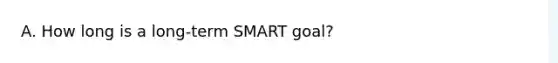 A. How long is a long-term SMART goal?