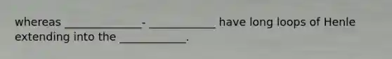 whereas ______________- ____________ have long loops of Henle extending into the ____________.