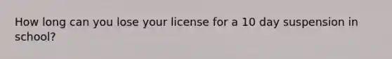 How long can you lose your license for a 10 day suspension in school?