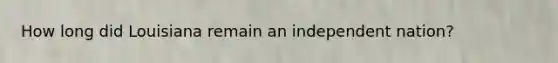 How long did Louisiana remain an independent nation?