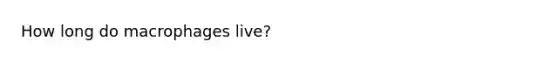 How long do macrophages live?