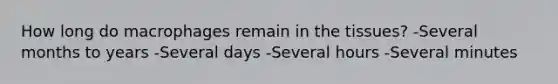 How long do macrophages remain in the tissues? -Several months to years -Several days -Several hours -Several minutes