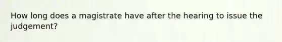 How long does a magistrate have after the hearing to issue the judgement?