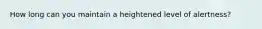 How long can you maintain a heightened level of alertness?