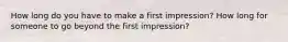 How long do you have to make a first impression? How long for someone to go beyond the first impression?