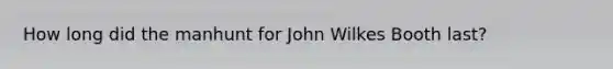 How long did the manhunt for John Wilkes Booth last?