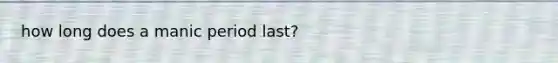 how long does a manic period last?