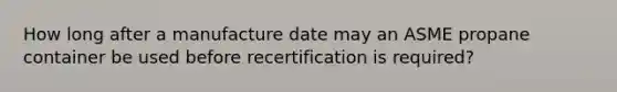 How long after a manufacture date may an ASME propane container be used before recertification is required?