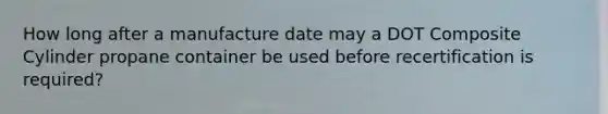 How long after a manufacture date may a DOT Composite Cylinder propane container be used before recertification is required?