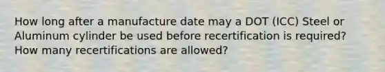 How long after a manufacture date may a DOT (ICC) Steel or Aluminum cylinder be used before recertification is required? How many recertifications are allowed?