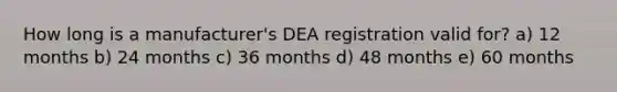 How long is a manufacturer's DEA registration valid for? a) 12 months b) 24 months c) 36 months d) 48 months e) 60 months